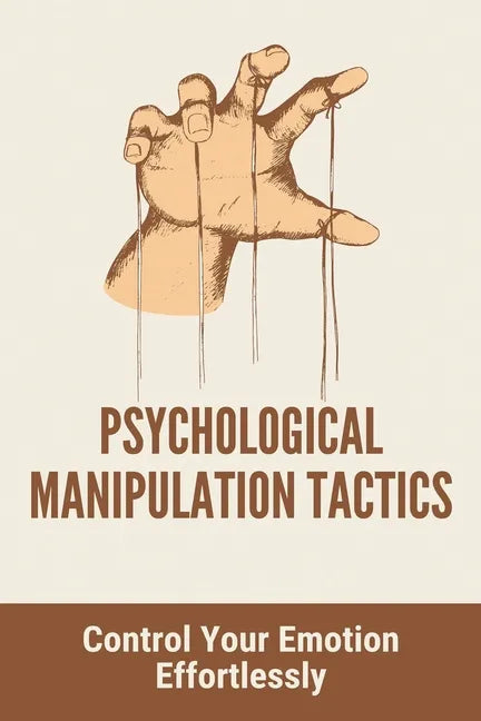Psychological Manipulation Tactics: Control Your Emotions Effortlessly: Manipulation Tactics - Paperback