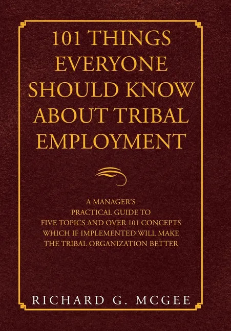 101 Things Everyone Should Know About Tribal Employment: A Manager's Practical Guide to Five Topics and over 101 Concepts Which If Implemented Will Ma - Hardcover