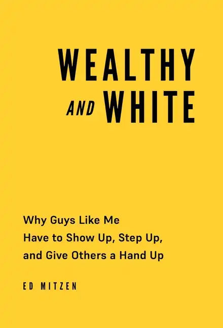 Wealthy and White: Why Guys Like Me Have to Show Up, Step Up, and Give Others a Hand Up - Hardcover