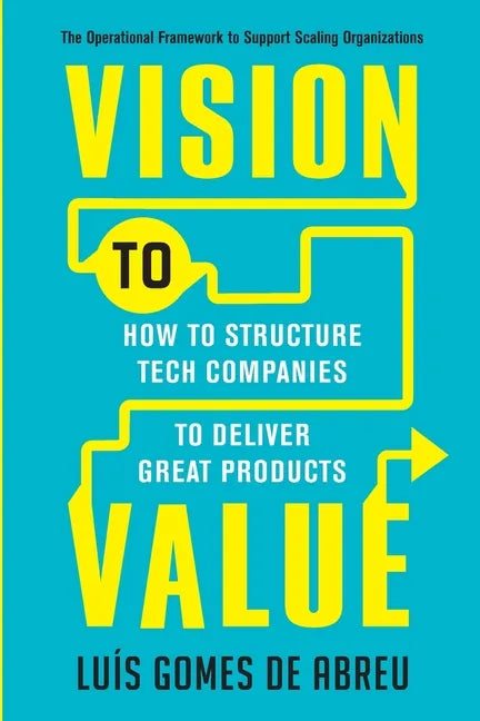 Vision to Value: How to Structure Tech Companies to Deliver Great Products - Paperback