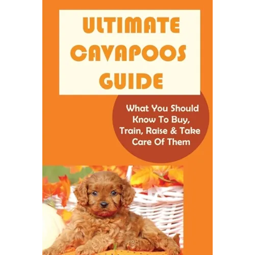 Ultimate Cavapoos Guide: What You Should Know To Buy, Train, Raise & Take Care Of Them: Cavapoo Living Needs - Paperback