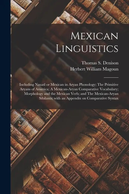 Mexican Linguistics: Including Nauatl or Mexican in Aryan Phonology; The Primitive Aryans of America; A Mexican-Aryan Comparative Vocabular - Paperback