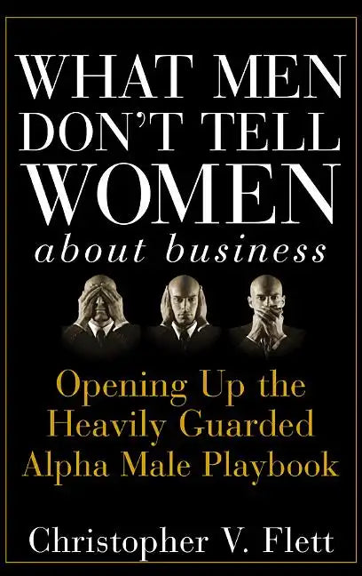 What Men Don't Tell Women about Business: Opening Up the Heavily Guarded Alpha Male Playbook - Hardcover