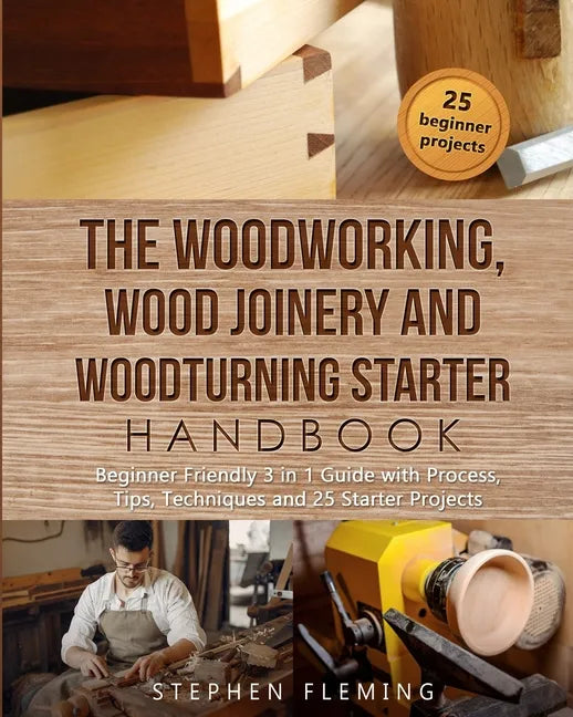 The Woodworking, Wood Joinery and Woodturning Starter Handbook: Beginner Friendly 3 in 1 Guide with Process, Tips Techniques and Starter Projects - Paperback