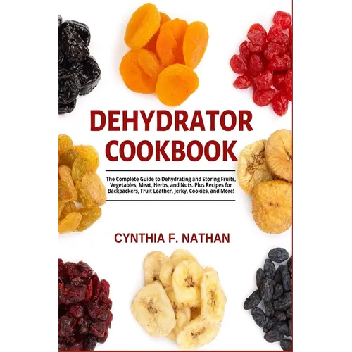 Dehydrator Cookbook: The Complete Guide to Dehydrating and Storing Fruits, Vegetables, Meat, Herbs, and Nuts. Plus Recipes for Backpackers, - Paperback