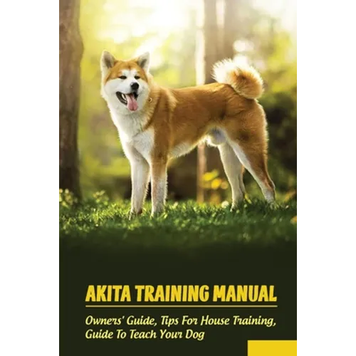 Akita Training Manual: Owners' Guide, Tips For House Training, Guide To Teach Your Dog: How To Train A Akita To Behave - Paperback