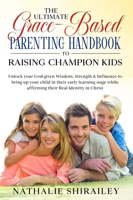 The Ultimate Grace-Based Parenting Handbook to Raising Champion Kids: Unlock your God-given Wisdom, Strength & Influence to bring up your child while - Paperback