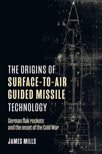 The Origins of Surface-To-Air Guided Missile Technology: German Flak Rockets and the Onset of the Cold War - Hardcover