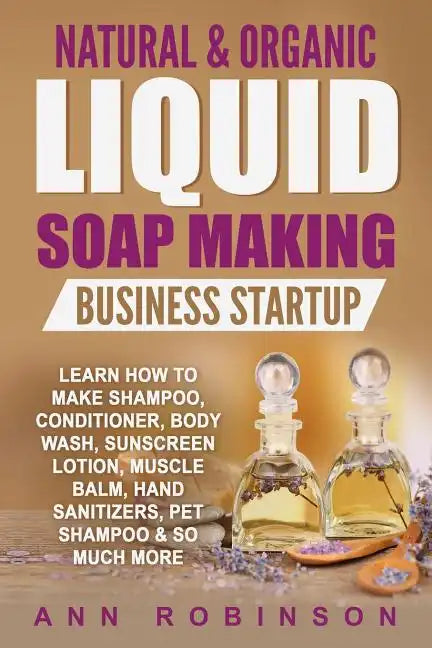 Natural & Organic Liquid Soap Making Business Startup: Learn How to Make Shampoo, Conditioner, Body Wash, Sunscreen Lotion, Muscle Balm, Hand Sanitize - Paperback