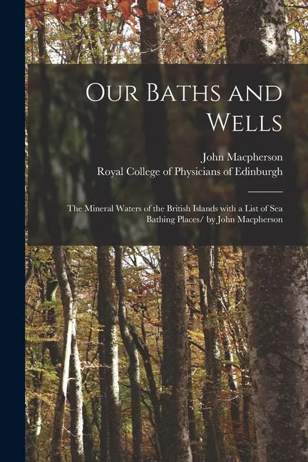 Our Baths and Wells: the Mineral Waters of the British Islands With a List of Sea Bathing Places/ by John Macpherson - Paperback