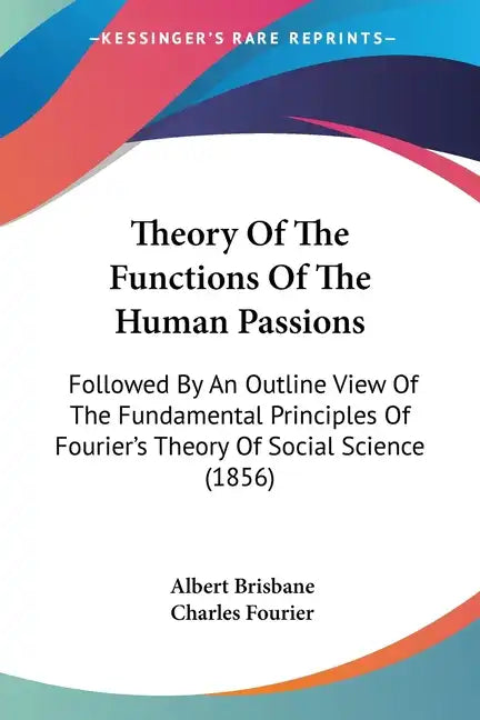 Theory Of The Functions Of The Human Passions: Followed By An Outline View Of The Fundamental Principles Of Fourier's Theory Of Social Science (1856) - Paperback