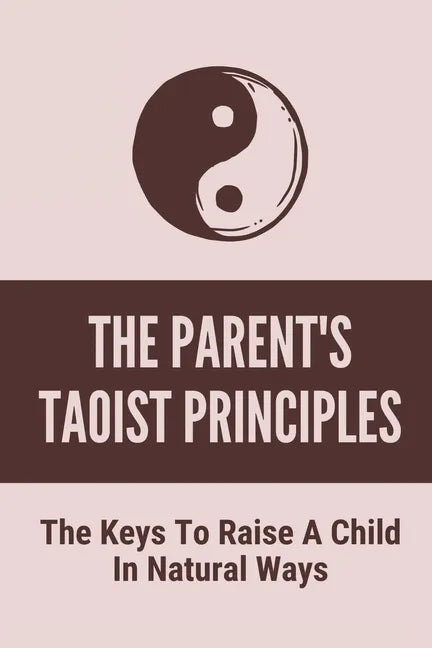 The Parent's Taoist Principles: The Keys To Raise A Child In Natural Ways: Meditation For Mother And Child - Paperback