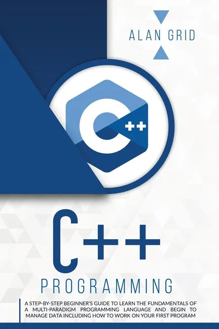 C++ Programming: A Step-By-Step Beginner's Guide to Learn the Fundamentals of a Multi-Paradigm Programming Language and Begin to Manage - Paperback