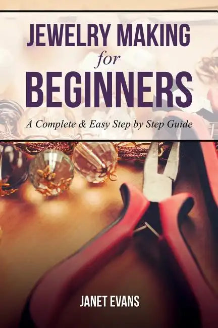 Jewelry Making for Beginners: A Complete & Easy Step by Step Guide - Paperback