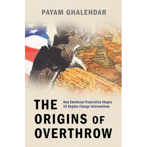 The Origins of Overthrow: How Emotional Frustration Shapes Us Regime Change Interventions - Hardcover