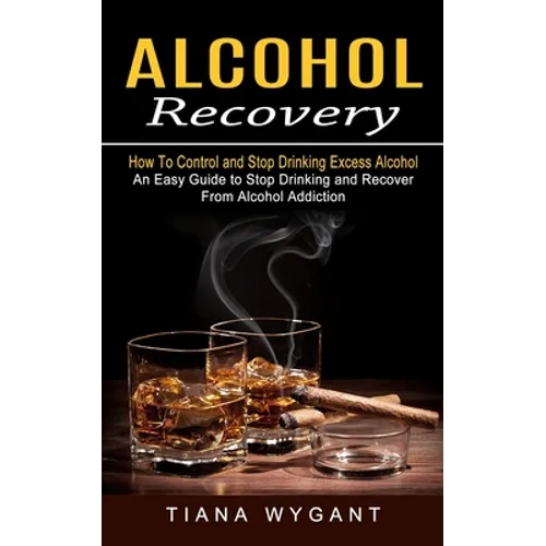 Alcohol Recovery: How to Control and Stop Drinking Excess Alcohol (An Easy Guide to Stop Drinking and Recover From Alcohol Addiction) - Paperback