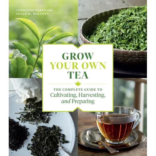 Grow Your Own Tea: The Complete Guide to Cultivating, Harvesting, and Preparing - Paperback