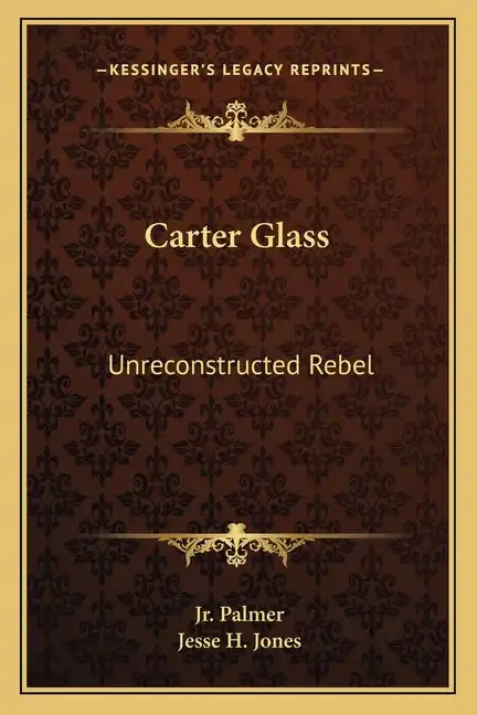Carter Glass: Unreconstructed Rebel: A Biography - Paperback