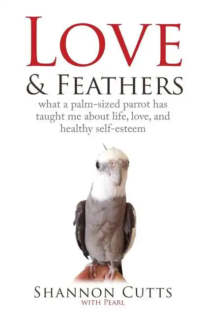 Love & Feathers: What a Palm-Sized Parrot Has Taught Me About Life, Love, and Healthy Self-Esteem - Paperback