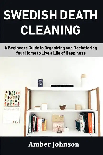 Swedish Death Cleaning: A Beginners Guide to Organizing and Decluttering Your Home to Live a Life of Happiness - Paperback