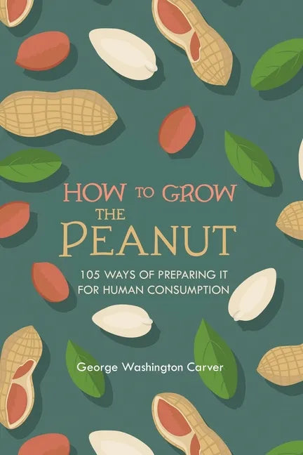 How to Grow the Peanut: and 105 Ways of Preparing It for Human Consumption - Paperback