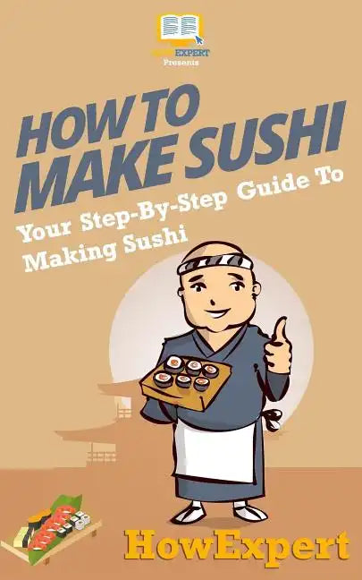How To Make Sushi: Your Step-By-Step Guide To Making Sushi - Paperback