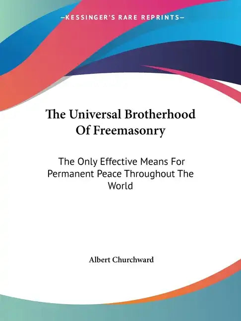 The Universal Brotherhood Of Freemasonry: The Only Effective Means For Permanent Peace Throughout The World - Paperback
