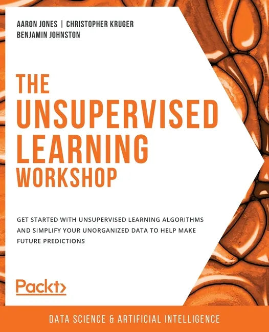 The Unsupervised Learning Workshop: Get started with unsupervised learning algorithms and simplify your unorganized data to help make future predictio - Paperback