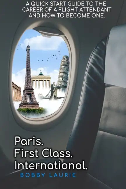 Paris. First Class. International. A Quick Start Guide to The Career of a Flight Attendant and How to Become One - Paperback