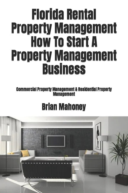 Florida Rental Property Management How To Start A Property Management Business: Commercial Property Management & Residential Property Management - Paperback