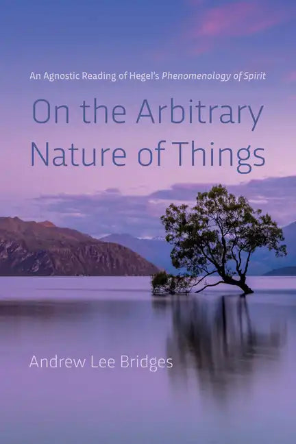 On the Arbitrary Nature of Things: An Agnostic Reading of Hegel's Phenomenology of Spirit - Hardcover