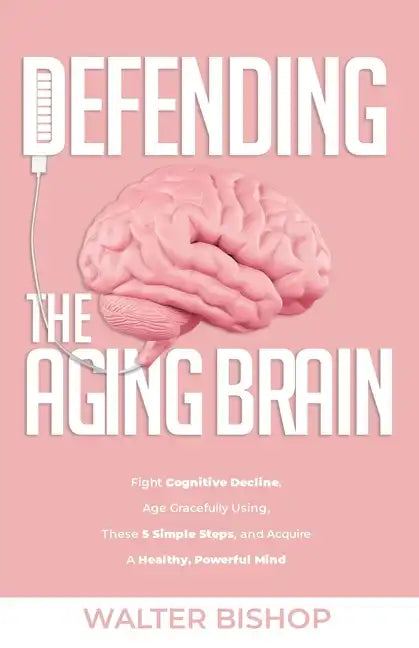 Defending the Aging Brain: Fight Cognitive Decline, Age Gracefully Using These 5 Simple Steps, and Acquire A Healthy, Powerful Mind - Paperback
