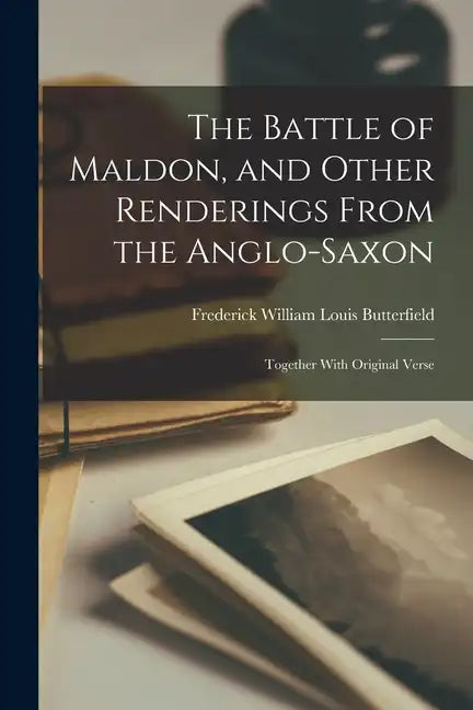 The Battle of Maldon, and Other Renderings From the Anglo-Saxon; Together With Original Verse - Paperback