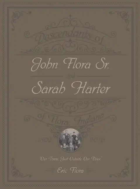 Descendants of John Flora, Sr. and Sarah Harter, of Flora, Indiana 1802-2016: Our Town, Just Outside Our Door - Hardcover