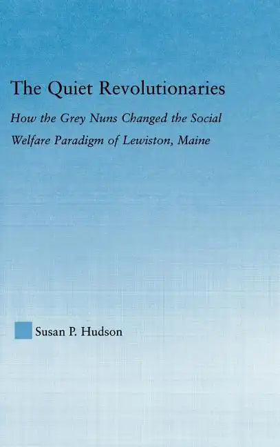 The Quiet Revolutionaries: How the Grey Nuns Changed the Social Welfare Paradigm of Lewiston, Maine - Hardcover