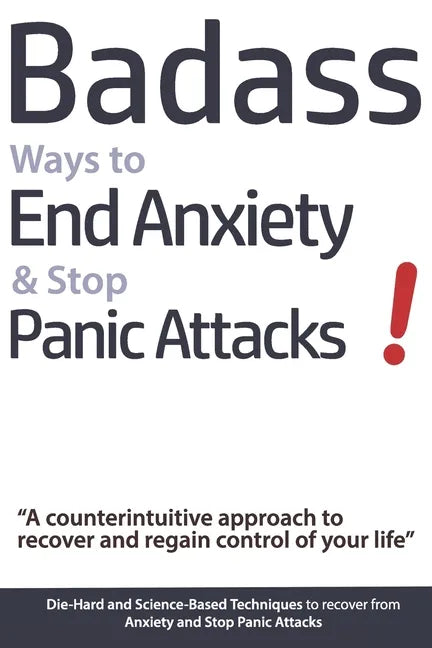 Badass Ways to End Anxiety & Stop Panic Attacks! - A counterintuitive approach to recover and regain control of your life.: Die-Hard and Science-Based - Paperback