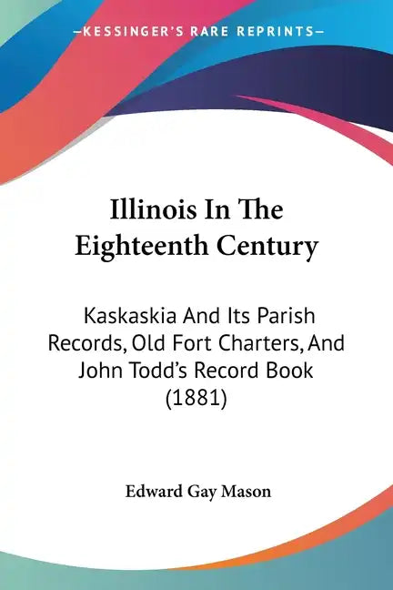 Illinois In The Eighteenth Century: Kaskaskia And Its Parish Records, Old Fort Charters, And John Todd's Record Book (1881) - Paperback