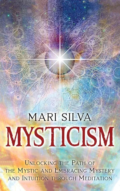 Mysticism: Unlocking the Path of the Mystic and Embracing Mystery and Intuition Through Meditation - Hardcover