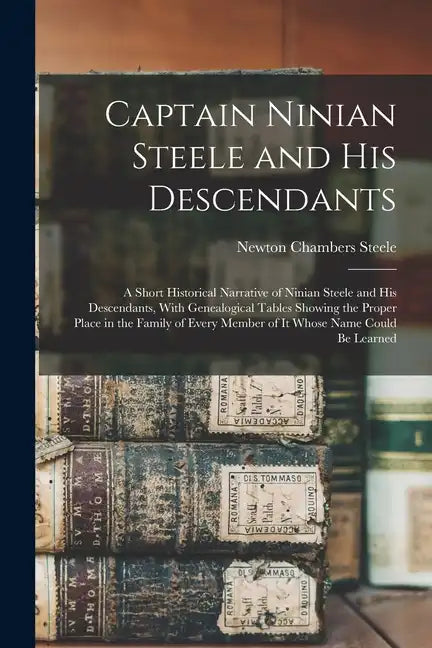 Captain Ninian Steele and his Descendants: A Short Historical Narrative of Ninian Steele and his Descendants, With Genealogical Tables Showing the Pro - Paperback