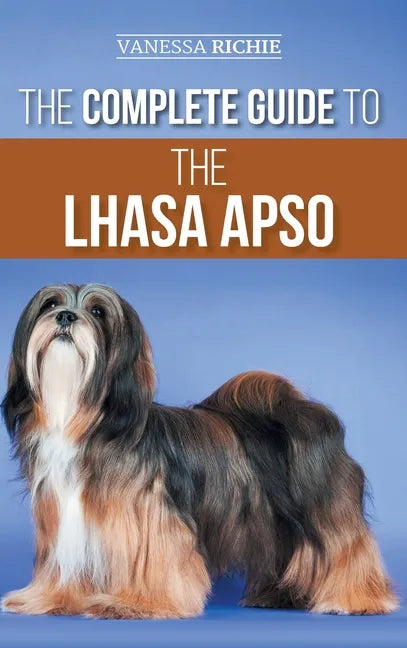 The Complete Guide to the Lhasa Apso: Finding, Raising, Training, Feeding, Exercising, Socializing, and Loving Your New Lhasa Apso Puppy - Hardcover