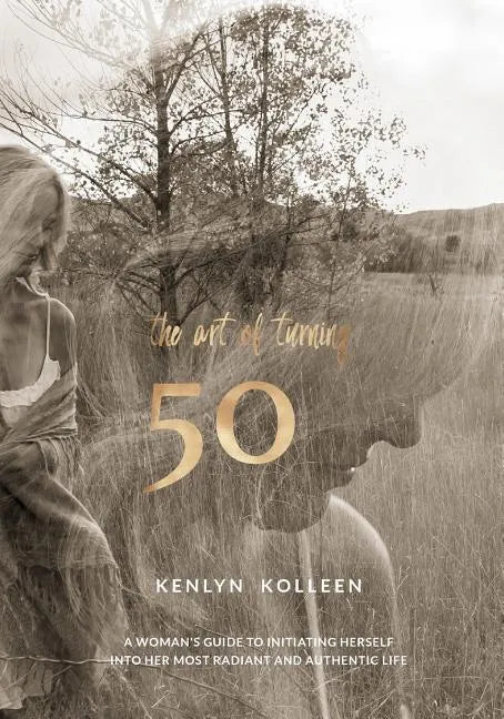 The Art of Turning 50: A Woman's Guide to Initiating Herself Into Her Most Radiant and Authentic Life - Paperback