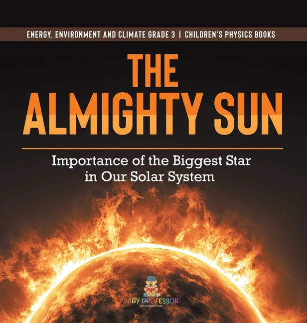 The Almighty Sun: Importance of the Biggest Star in Our Solar System Energy, Environment and Climate Grade 3 Children's Physics Books - Hardcover