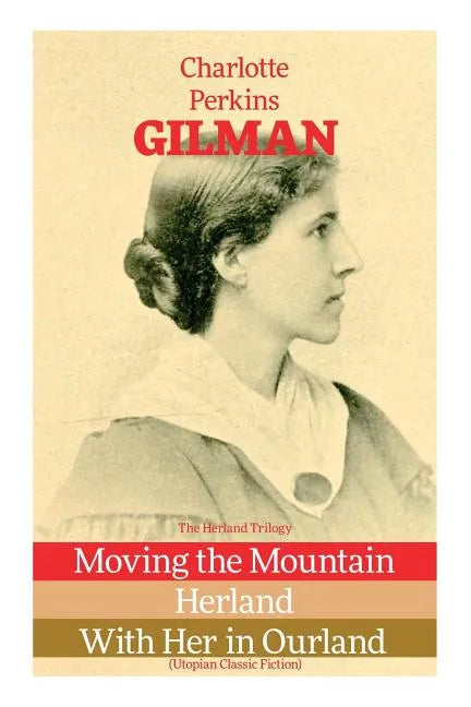 The Herland Trilogy: Moving the Mountain, Herland, With Her in Ourland (Utopian Classic Fiction) - Paperback