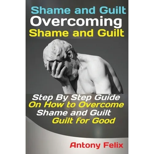 Shame and Guilt Overcoming Shame and Guilt: Step By Step Guide On How to Overcome Shame and Guilt for Good - Paperback