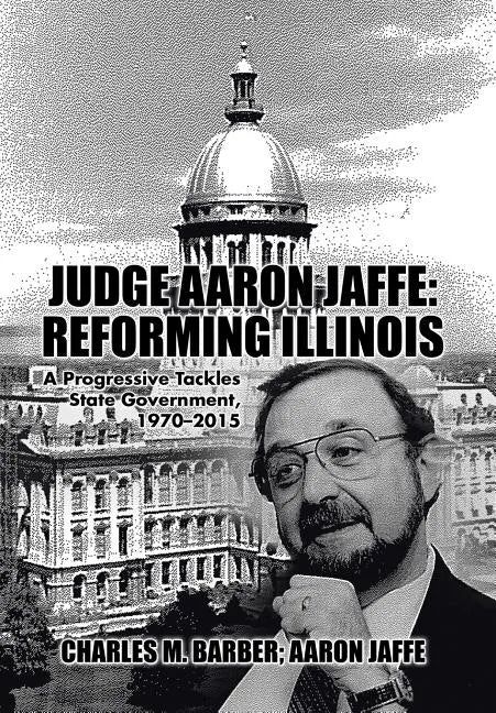 Judge Aaron Jaffe: Reforming Illinois: A Progressive Tackles State Government,1970-2015 - Hardcover