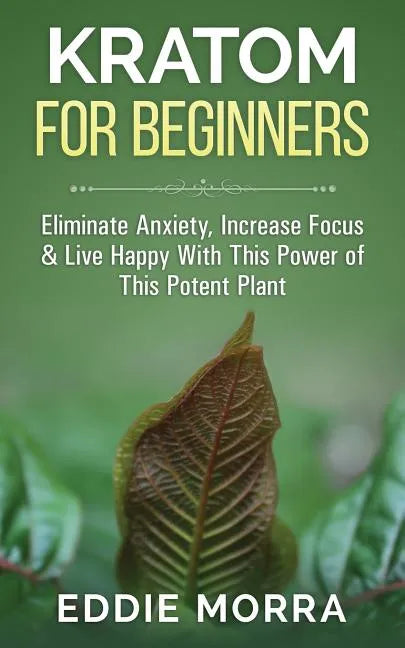 Kratom For Beginners: Eliminate Anxiety, Increase Focus & Live Happy With This Power of This Potent Plant - Paperback