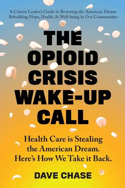 The Opioid Crisis Wake-Up Call: Health Care is Stealing the American Dream. Here's How We Take it Back. - Paperback
