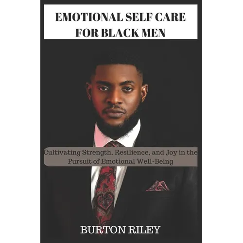 Emotional Self Care for Black Men: Cultivating Strength, Resilience, and Joy in the Pursuit of Emotional Well-Being - Paperback