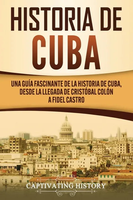 Historia de Cuba: Una guía fascinante de la historia de Cuba, desde la llegada de Cristóbal Colón a Fidel Castro - Paperback