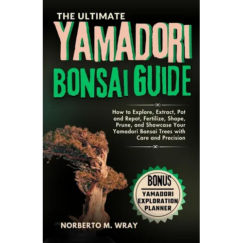 The Ultimate Yamadori Bonsai Guide: How to Explore, Extract, Pot and Repot, Fertilize, Shape, Prune, and Showcase Your Yamadori Bonsai Trees with Care - Paperback